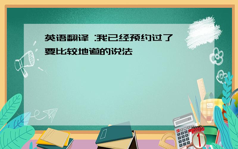 英语翻译 :我已经预约过了 要比较地道的说法