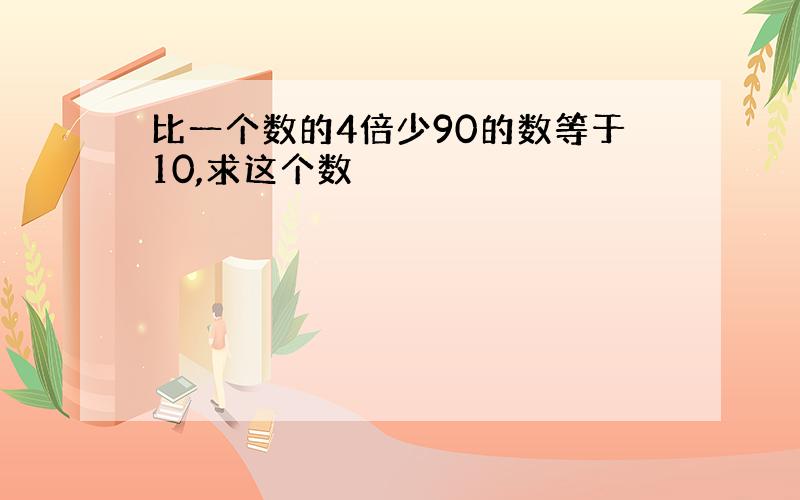 比一个数的4倍少90的数等于10,求这个数