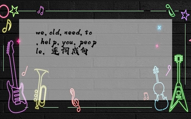 we,old,need,to,help,you,people, 连词成句