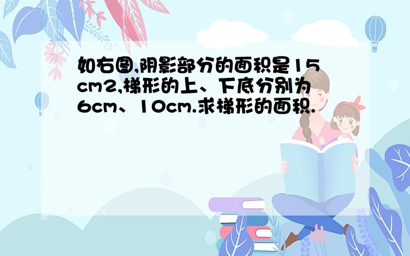 如右图,阴影部分的面积是15cm2,梯形的上、下底分别为6cm、10cm.求梯形的面积.