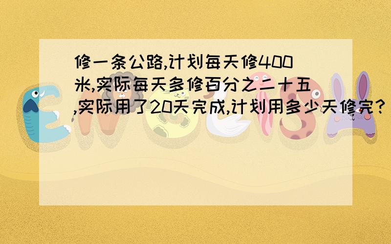 修一条公路,计划每天修400米,实际每天多修百分之二十五,实际用了20天完成,计划用多少天修完?