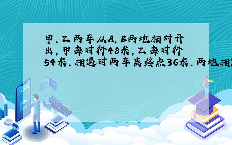 甲,乙两车从A,B两地相对开出,甲每时行48米,乙每时行54米,相遇时两车离终点36米,两地相距多少米