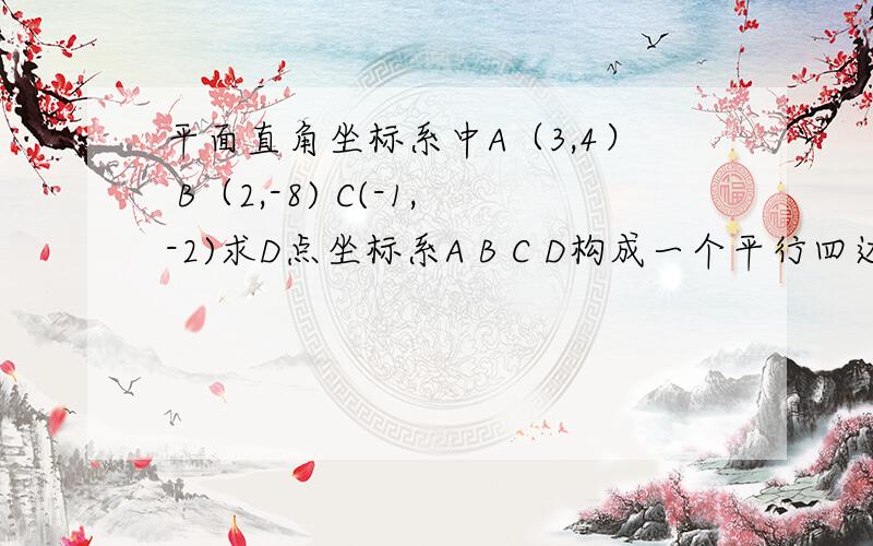 平面直角坐标系中A（3,4） B（2,-8) C(-1,-2)求D点坐标系A B C D构成一个平行四边形 要有过程