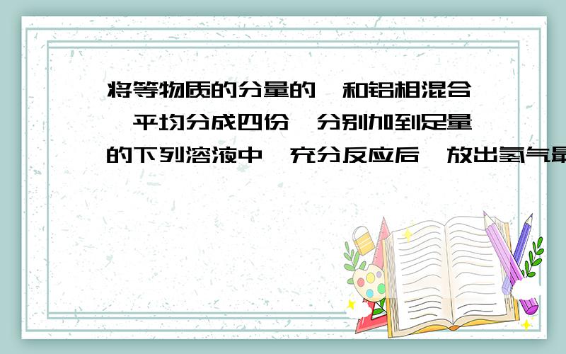 将等物质的分量的镁和铝相混合,平均分成四份,分别加到足量的下列溶液中,充分反应后,放出氢气最多的是?