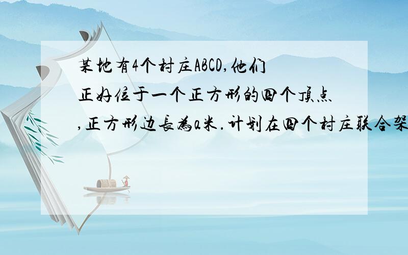 某地有4个村庄ABCD,他们正好位于一个正方形的四个顶点,正方形边长为a米.计划在四个村庄联合架设一条电话线路,按如下方