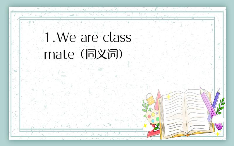 1.We are classmate（同义词）