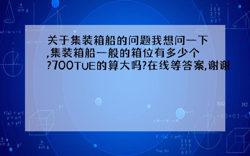 关于集装箱船的问题我想问一下,集装箱船一般的箱位有多少个?700TUE的算大吗?在线等答案,谢谢