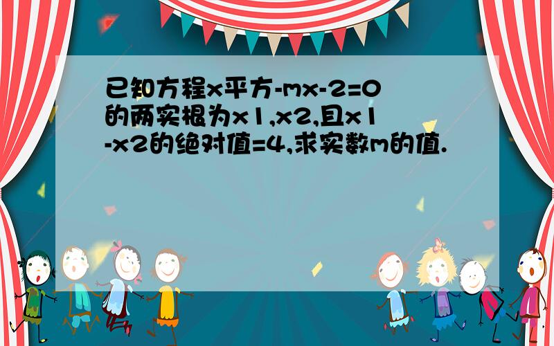 已知方程x平方-mx-2=0的两实根为x1,x2,且x1-x2的绝对值=4,求实数m的值.