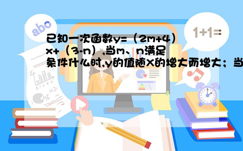 已知一次函数y=（2m+4）x+（3-n）,当m、n满足条件什么时,y的值随X的增大而增大；当m、n满足条件什么时,