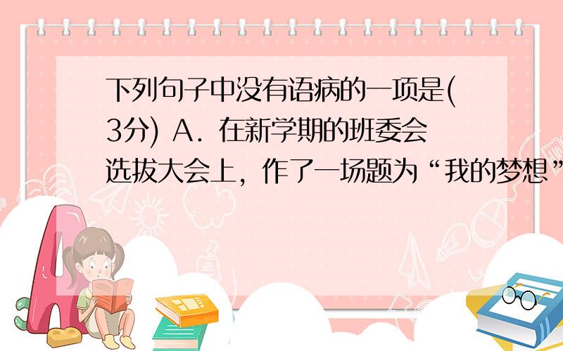 下列句子中没有语病的一项是(3分) A．在新学期的班委会选拔大会上，作了一场题为“我的梦想”的演讲，信誓旦旦地表示自己的