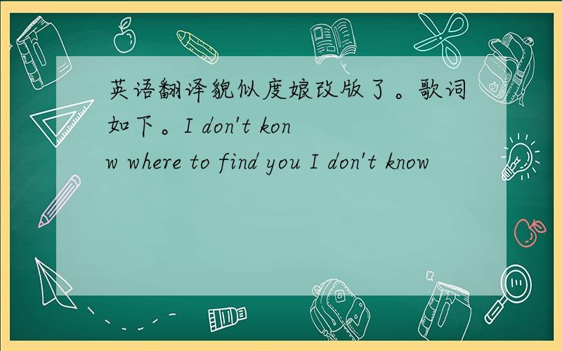 英语翻译貌似度娘改版了。歌词如下。I don't konw where to find you I don't know