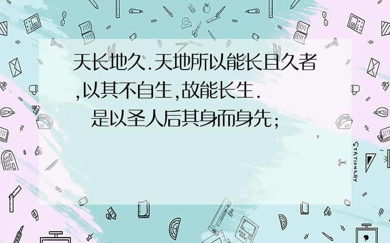 天长地久.天地所以能长且久者,以其不自生,故能长生. 　　是以圣人后其身而身先；