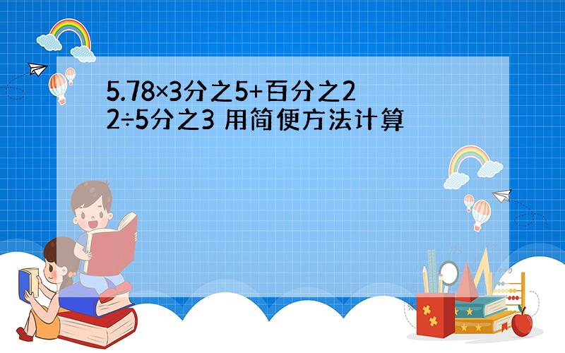 5.78×3分之5+百分之22÷5分之3 用简便方法计算