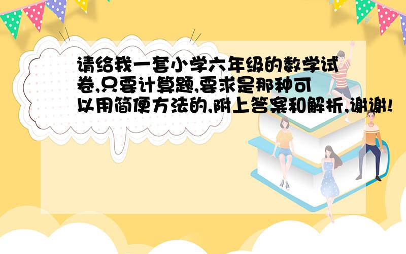 请给我一套小学六年级的数学试卷,只要计算题,要求是那种可以用简便方法的,附上答案和解析,谢谢!