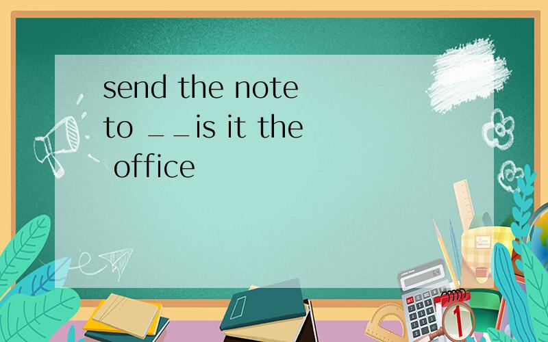 send the note to __is it the office