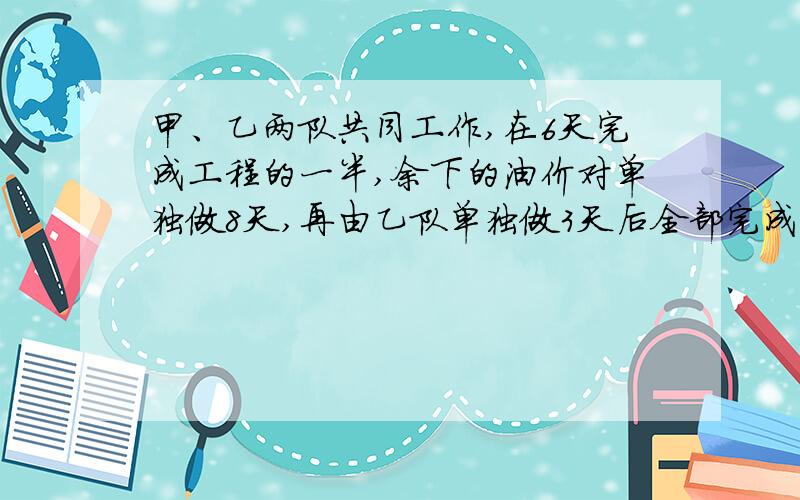 甲、乙两队共同工作,在6天完成工程的一半,余下的油价对单独做8天,再由乙队单独做3天后全部完成.甲、乙