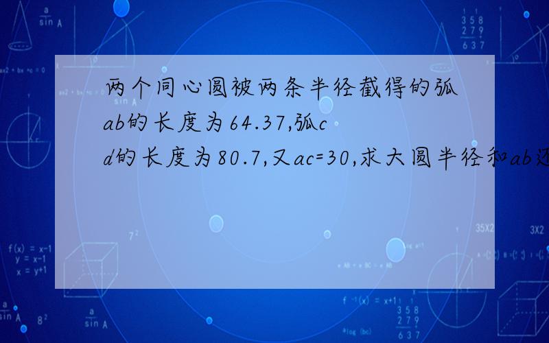 两个同心圆被两条半径截得的弧ab的长度为64.37,弧cd的长度为80.7,又ac=30,求大圆半径和ab还有cd的直线