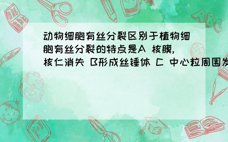 动物细胞有丝分裂区别于植物细胞有丝分裂的特点是A 核膜,核仁消失 B形成丝锤体 C 中心粒周围发