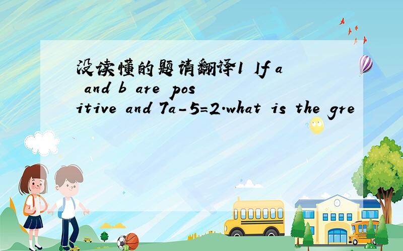 没读懂的题请翻译1 If a and b are positive and 7a-5=2.what is the gre