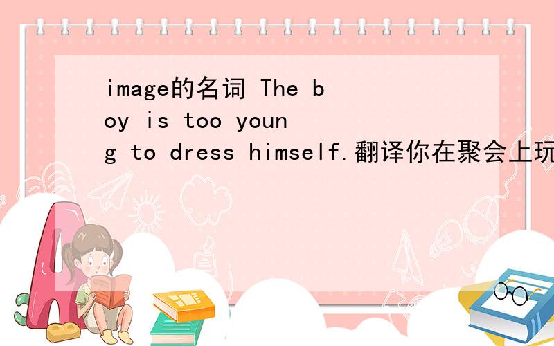 image的名词 The boy is too young to dress himself.翻译你在聚会上玩的开心吗?