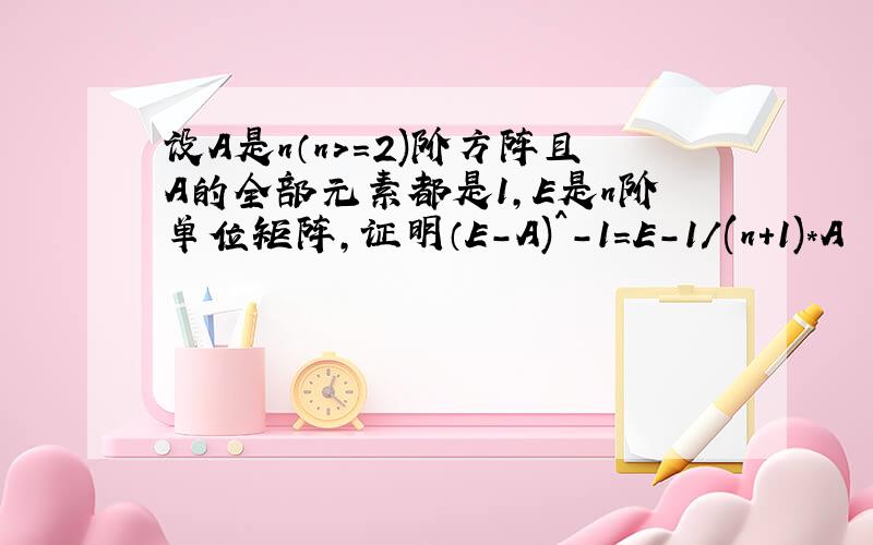 设A是n（n>=2)阶方阵且A的全部元素都是1,E是n阶单位矩阵,证明（E-A)^-1=E-1/(n+1)*A