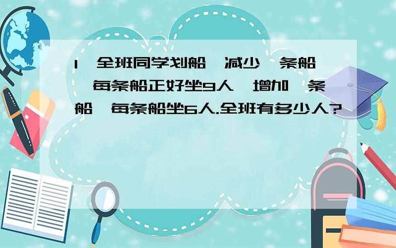 1、全班同学划船,减少一条船,每条船正好坐9人,增加一条船,每条船坐6人.全班有多少人?