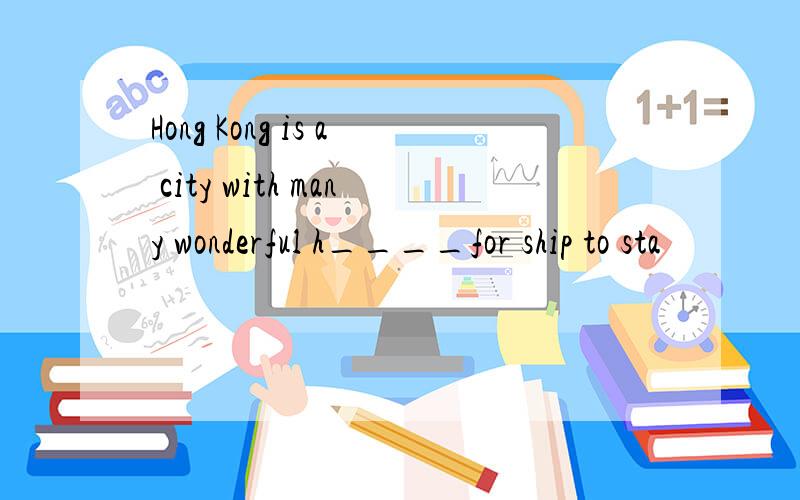 Hong Kong is a city with many wonderful h____for ship to sta