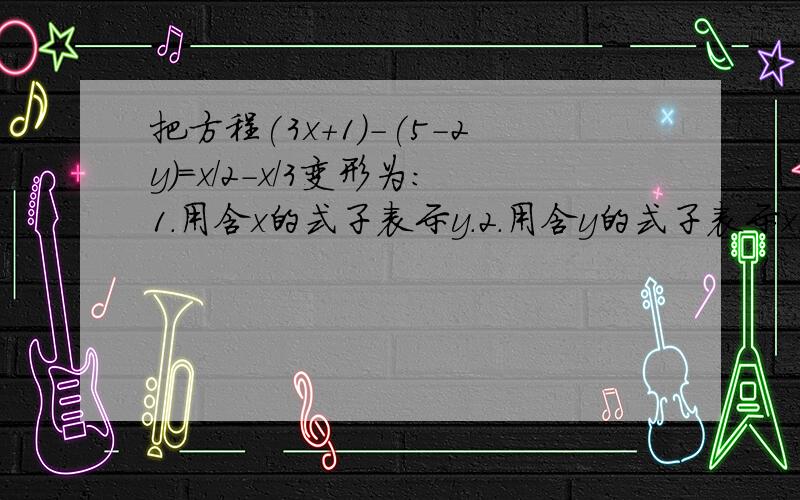 把方程(3x+1)-(5-2y)=x/2-x/3变形为:1.用含x的式子表示y.2.用含y的式子表示x.