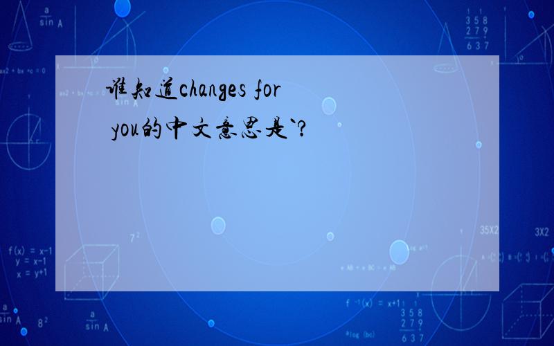 谁知道changes for you的中文意思是`?