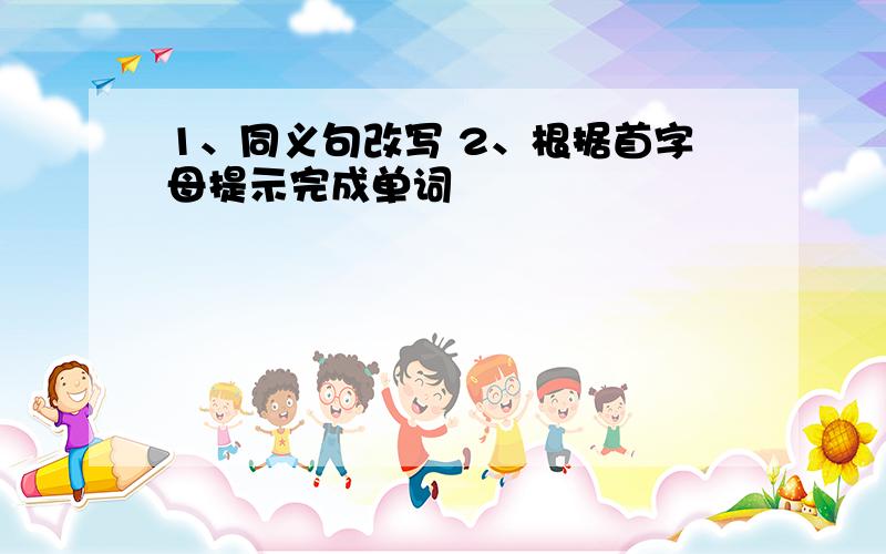 1、同义句改写 2、根据首字母提示完成单词