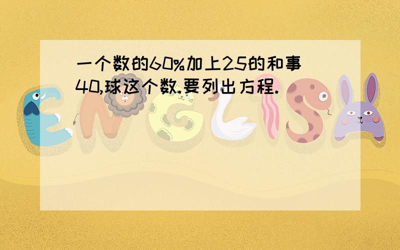 一个数的60%加上25的和事40,球这个数.要列出方程.