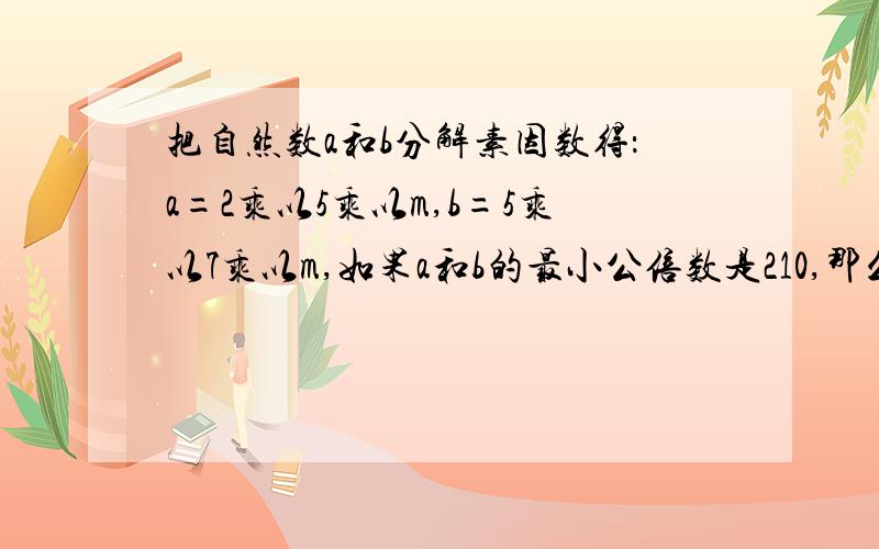 把自然数a和b分解素因数得：a=2乘以5乘以m,b=5乘以7乘以m,如果a和b的最小公倍数是210,那么最大公因数是