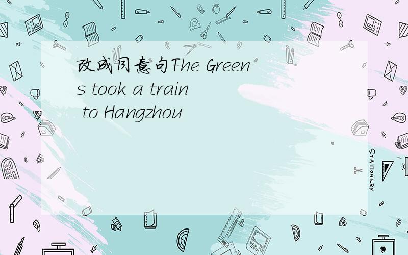 改成同意句The Greens took a train to Hangzhou