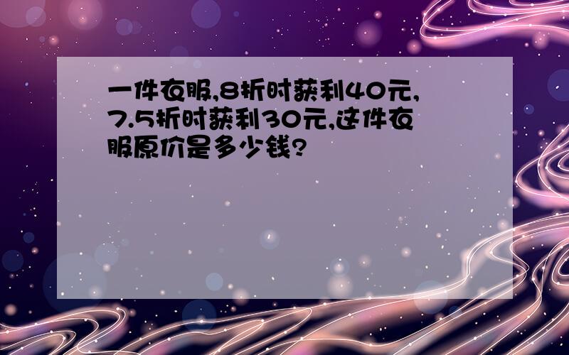 一件衣服,8折时获利40元,7.5折时获利30元,这件衣服原价是多少钱?