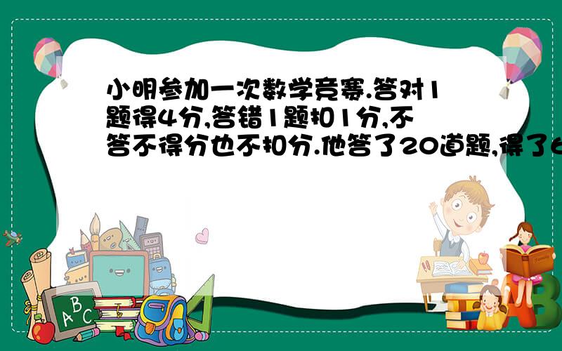 小明参加一次数学竞赛.答对1题得4分,答错1题扣1分,不答不得分也不扣分.他答了20道题,得了60分,他答