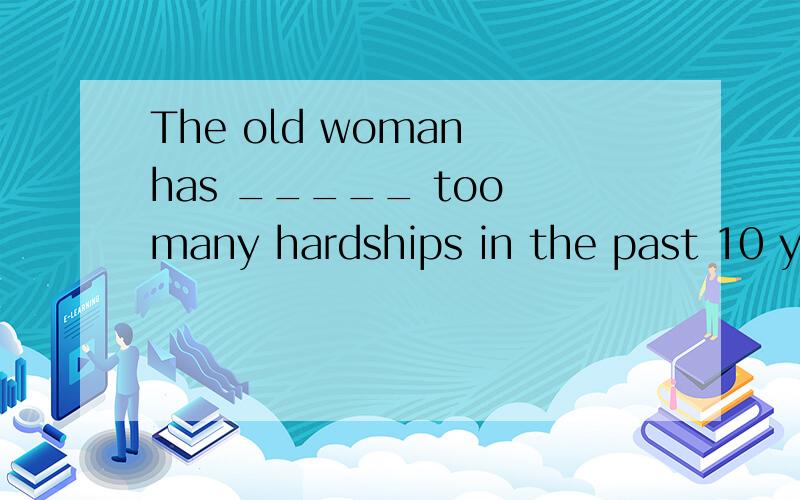 The old woman has _____ too many hardships in the past 10 ye