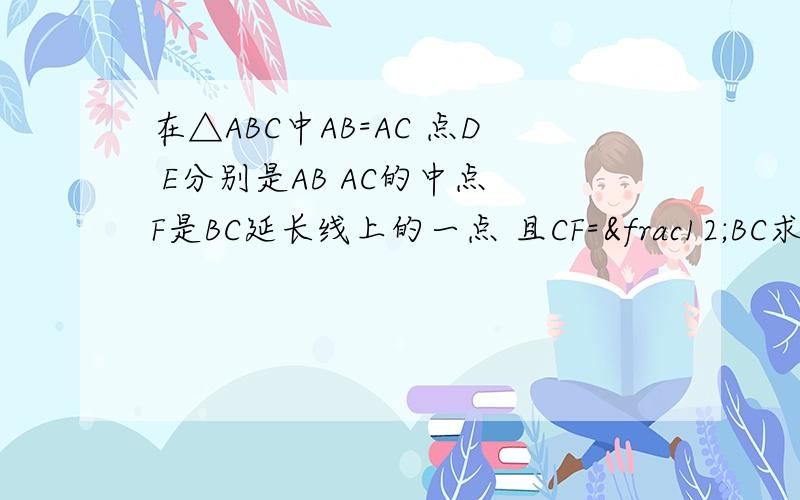 在△ABC中AB=AC 点D E分别是AB AC的中点 F是BC延长线上的一点 且CF=½BC求证DE=C