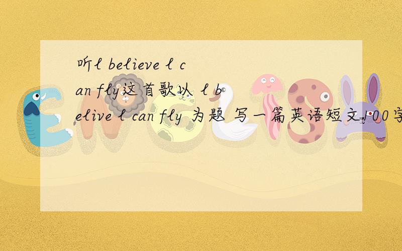 听l believe l can fly这首歌以 l belive l can fly 为题 写一篇英语短文100字 带