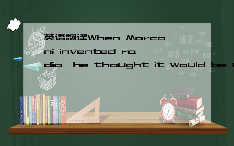 英语翻译When Marconi invented radio,he thought it would be used