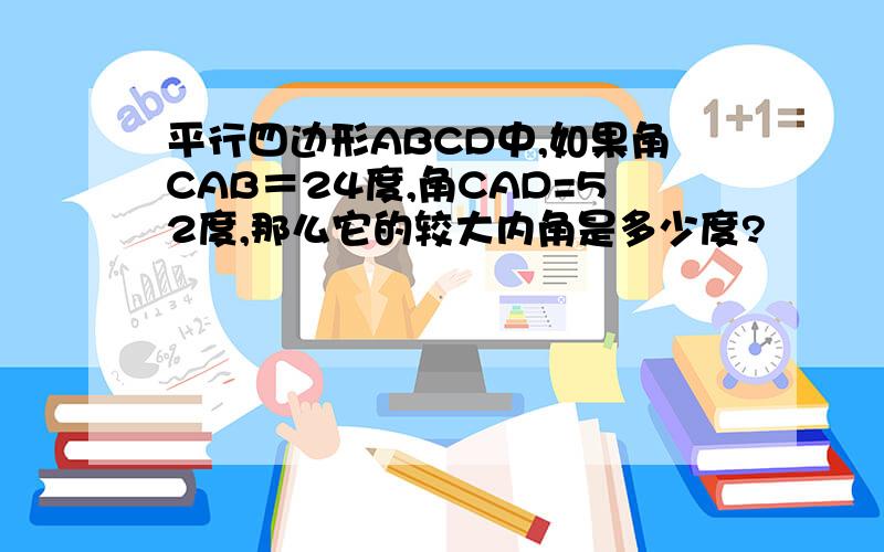 平行四边形ABCD中,如果角CAB＝24度,角CAD=52度,那么它的较大内角是多少度?