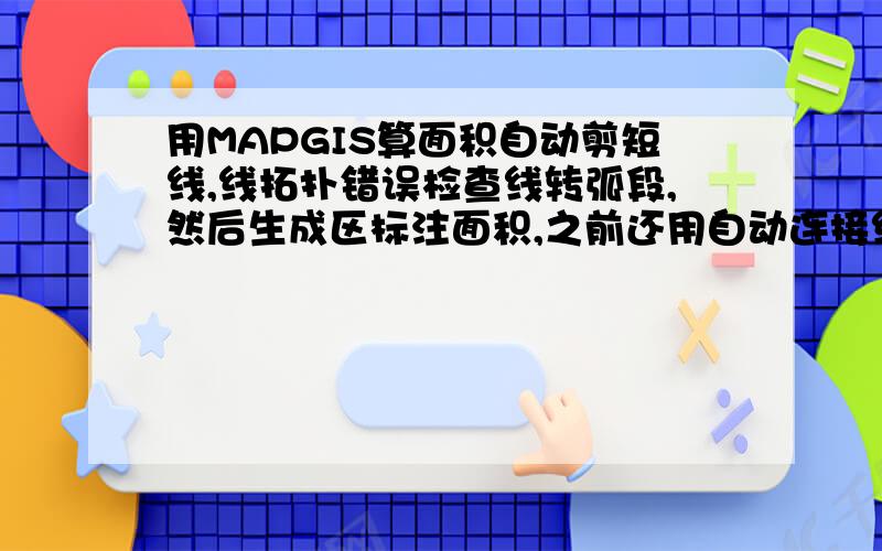 用MAPGIS算面积自动剪短线,线拓扑错误检查线转弧段,然后生成区标注面积,之前还用自动连接线那一步吗?