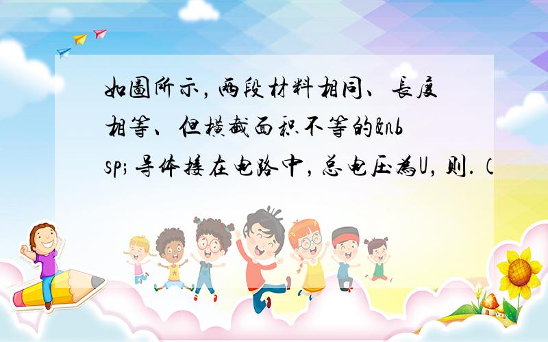 如图所示，两段材料相同、长度相等、但横截面积不等的 导体接在电路中，总电压为U，则.（　　）