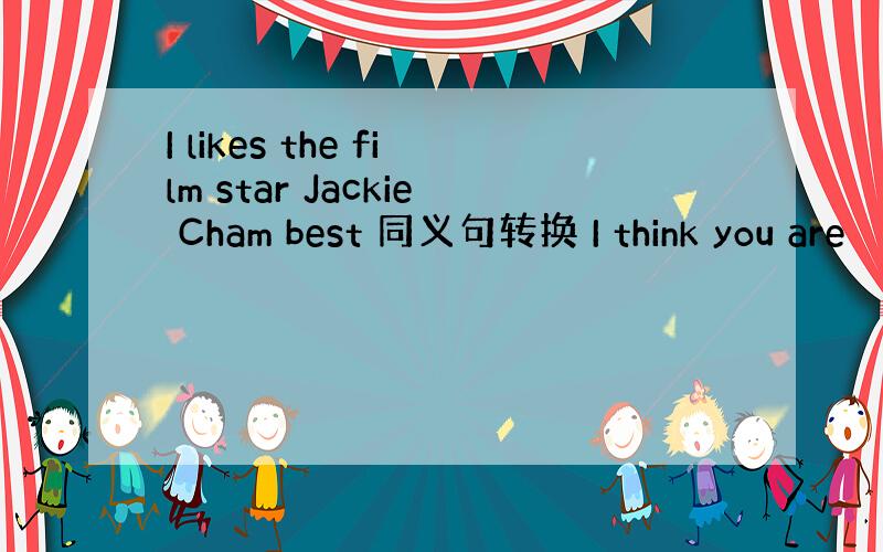 I likes the film star Jackie Cham best 同义句转换 I think you are