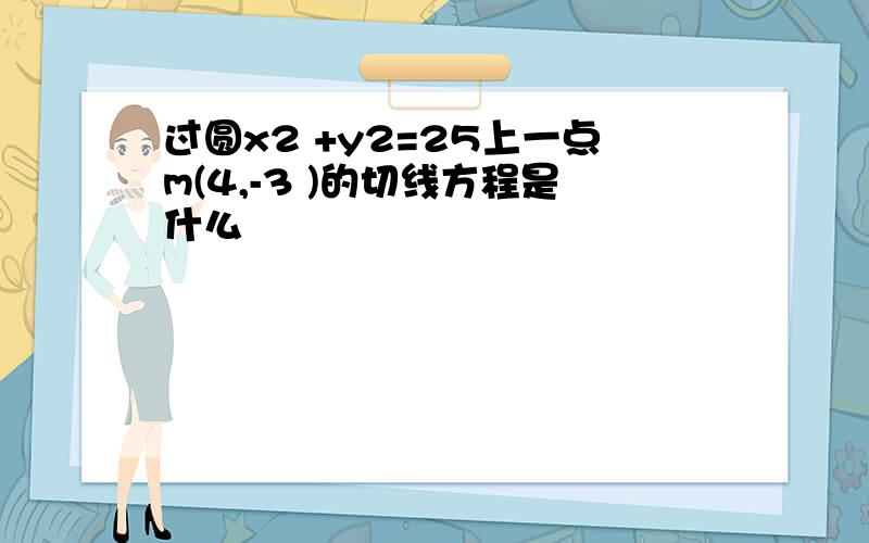 过圆x2 +y2=25上一点m(4,-3 )的切线方程是什么