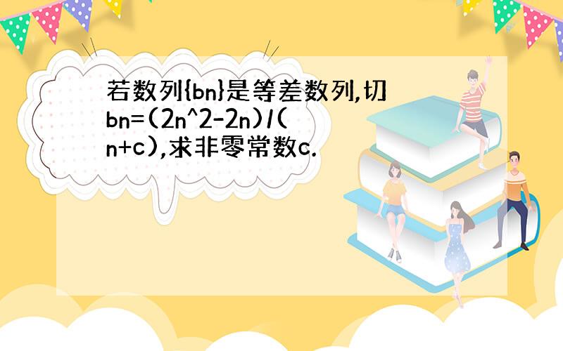 若数列{bn}是等差数列,切bn=(2n^2-2n)/(n+c),求非零常数c.