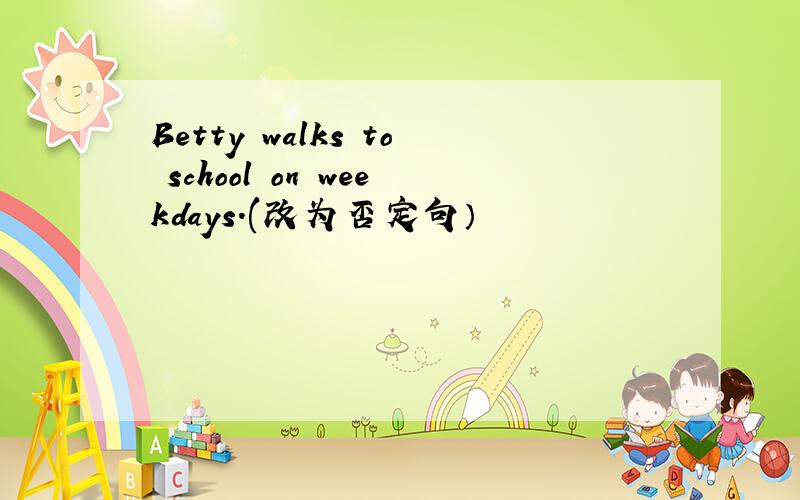 Betty walks to school on weekdays.(改为否定句）