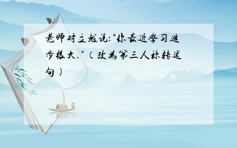 老师对立越说：“你最近学习进步很大.”（改为第三人称转述句）