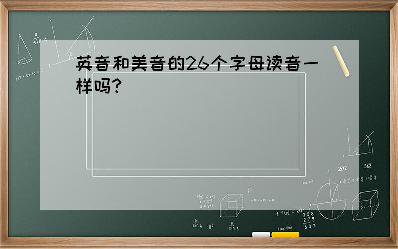 英音和美音的26个字母读音一样吗?