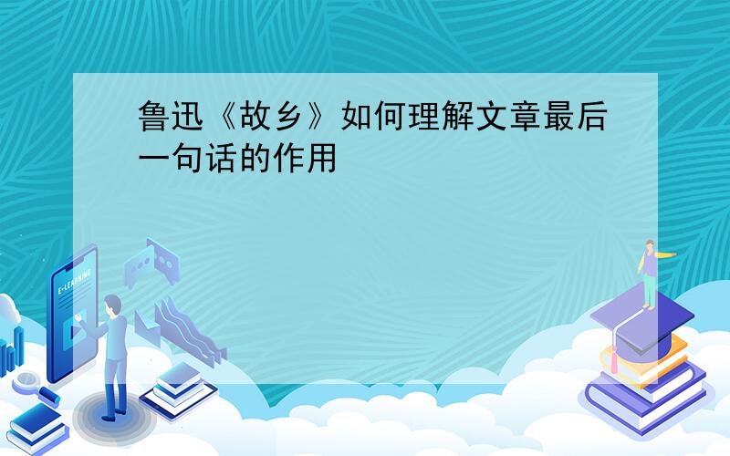 鲁迅《故乡》如何理解文章最后一句话的作用