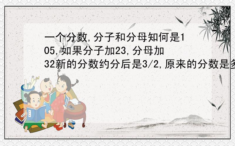 一个分数,分子和分母知何是105,如果分子加23,分母加32新的分数约分后是3/2,原来的分数是多少